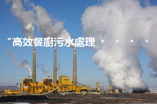 “高效餐廚污水處理，綠色環(huán)保新篇章”